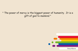 " The power of mercy is the biggest power of humanity . It is a gift of god to mankind "