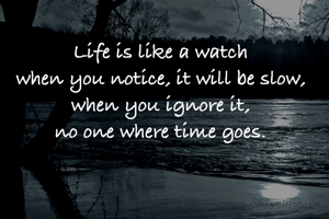 Life is like a watch
when you notice, it will be slow,
when you ignore it,
no one where time goes.
