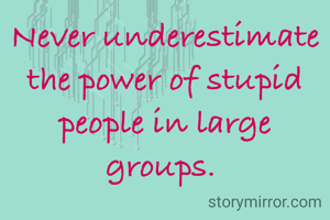 Never underestimate the power of stupid people in large groups. 