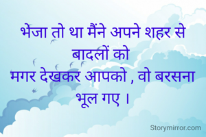 भेजा तो था मैंने अपने शहर से बादलों को 
मगर देखकर आपको , वो बरसना भूल गए ।