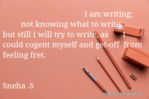                                         I am writing;               not knowing what to write,          but still I will try to write, as       I could cogent myself and get-off  from feeling fret. 


Sneha .S