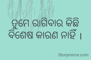 ତୁମେ ରାଗିବାର କିଛି ବିଶେଷ କାରଣ ନାହିଁ ।