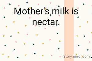 Mother's milk is nectar.
