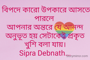  বিপদে কারো উপকারে আসতে পারলে 
আপনার অন্তরে যে আনন্দ অনুভূত হয় সেটাকেই প্রকৃত খুশি বলা যায়।
Sipra Debnath...
