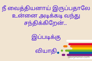 நீ வைத்தியனாய் இருப்பதாலே
உன்னை அடிக்கடி வந்து சந்திக்கிறேன்.. 

இப்படிக்கு

வியாதி
