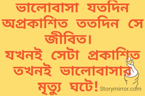 ভালোবাসা যতদিন অপ্রকাশিত ততদিন সে জীবিত। 
যখনই সেটা প্রকাশিত তখনই ভালোবাসার মৃত্যু ঘটে! 