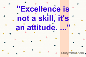 "Excellence is not a skill, it's an attitude. ..."

