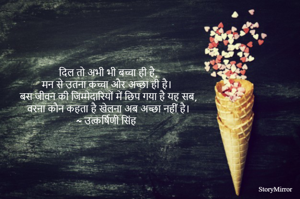 दिल तो अभी भी बच्चा ही है,
मन से उतना कच्चा और अच्छा ही है।
बस जीवन की जिम्मेदारियों में छिप गया है यह सब,
वरना कौन कहता है खेलना अब अच्छा नहीं है।