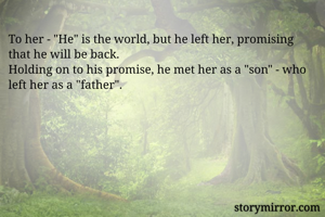 To her - "He" is the world, but he left her, promising that he will be back.  
Holding on to his promise, he met her as a "son" - who left her as a "father".
