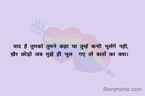  याद है तुमको तुमने कहा था तुम्हें कभी भूलेंगे नही,
ख़ैर छोड़ो जब मुझे ही भूल  गए तो बातों का क्या।
