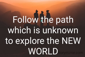 Follow the path which is unknown to explore the NEW WORLD
