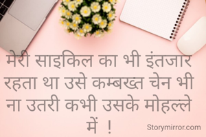 मेरी साइकिल का भी इंतजार रहता था उसे कम्बख्त चेन भी ना उतरी कभी उसके मोहल्ले में  !