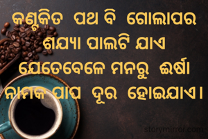 କଣ୍ଟକିତ  ପଥ ବି  ଗୋଲାପର ଶଯ୍ୟା ପାଲଟି ଯାଏ ଯେତେବେଳେ ମନରୁ  ଈର୍ଷା ନାମକ ପାପ  ଦୂର  ହୋଇଯାଏ।