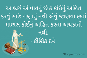 આશ્ચર્ય એ વાતનું છે કે કોઈનું અહિત કરવું સારું ગણાતું નથી એવું જાણવા છતાં માણસ કોઈનું અહિત કરતા અચકાતો નથી.
- કૌશિક દવે 
