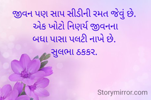 જીવન પણ સાપ સીડીની રમત જેવું છે. 
એક ખોટો નિણર્ય જીવનના
બધા પાસા પલટી નાખે છે. 
સુલભા ઠકકર. 
