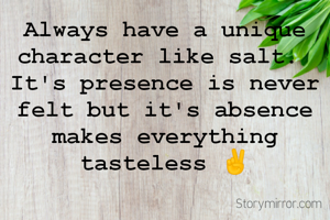 Always have a unique character like salt. 
It's presence is never felt but it's absence  makes everything tasteless ✌