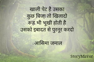 खाली पेट है उसका
कुछ घिजा़ तो खिलादो
रूह भी भूखी होती है
उसको इबादत से पुरनूर करदो

~आसिमा जमाल
