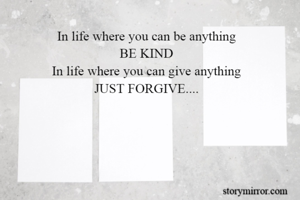 In life where you can be anything
BE KIND
In life where you can give anything
JUST FORGIVE....