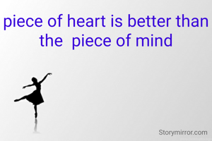 piece of heart is better than the  piece of mind