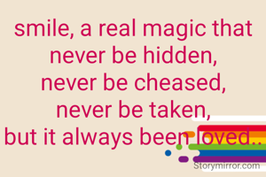 smile, a real magic that never be hidden,
never be cheased,
never be taken,
but it always been loved..