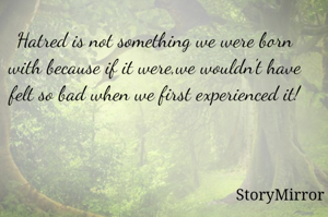 Hatred is not something we were born with because if it were,we wouldn't have felt so bad when we first experienced it!