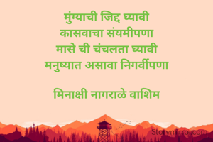 मुंग्याची जिद्द घ्यावी
कासवाचा संयमीपणा
मासे ची चंचलता घ्यावी
मनुष्यात असावा निगर्वीपणा

मिनाक्षी नागराळे वाशिम
