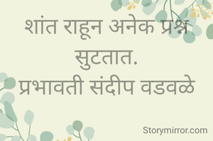शांत राहून अनेक प्रश्न सुटतात.
प्रभावती संदीप वडवळे