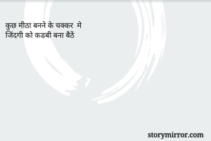 कुछ मीठा बनने के चक्कर  मे 
जिंदगी को कडबी बना बैठें 