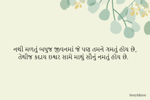 નથી મળતું બધુજ જીવનમાં જે પણ તમને ગમતું હોય છે,
તેથીજ કદાચ ઇશ્વર સામે માથું સૌનું નમતું હોય છે.