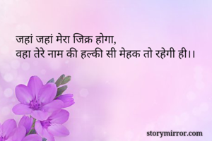 जहां जहां मेरा जिक्र होगा,
वहा तेरे नाम की हल्की सी मेहक तो रहेगी ही।। 