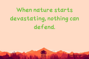 When nature starts devastating, nothing can defend.