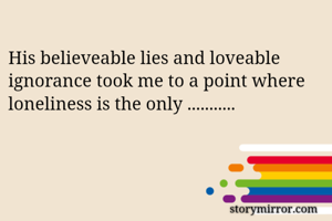 His believeable lies and loveable ignorance took me to a point where loneliness is the only ...........