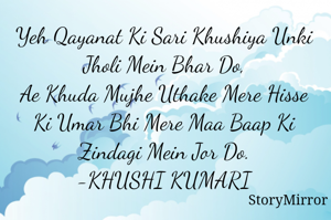 Yeh Qayanat Ki Sari Khushiya Unki Jholi Mein Bhar Do,
Ae Khuda Mujhe Uthake Mere Hisse Ki Umar Bhi Mere Maa Baap Ki Zindagi Mein Jor Do.
-KHUSHI KUMARI