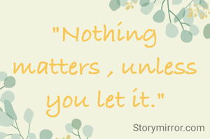 "Nothing matters , unless you let it."