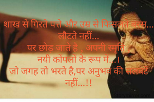 शाख से गिरते पत्ते और उम्र से फिसलते बरस...
लौटते नहीं...
पर छोड़ जाते है , अपनी स्मृति ,
नयी कोंपलों के रूप में...।
जो जगह तो भरते है,पर अनुभव की सलवटें नहीं...!!