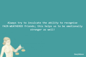Always try to inculcate the ability to recognise FAIR-WEATHERED friends; this helps us to be emotionally stronger as well!