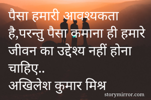 पैसा हमारी आवश्यकता है,परन्तु पैसा कमाना ही हमारे जीवन का उद्देश्य नहीं होना चाहिए..
अखिलेश कुमार मिश्र
