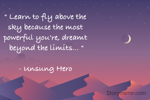 " Learn to fly above the 
sky because the most 
powerful you're, dreamt 
beyond the limits... "

- Unsung Hero 
