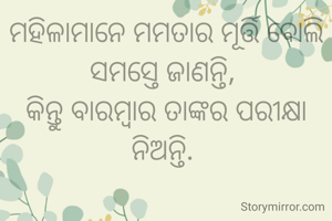 ମହିଳାମାନେ ମମତାର ମୂର୍ତ୍ତି ବୋଲି ସମସ୍ତେ ଜାଣନ୍ତି, 
କିନ୍ତୁ ବାରମ୍ବାର ତାଙ୍କର ପରୀକ୍ଷା ନିଅନ୍ତି. 