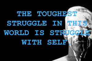 THE TOUGHEST STRUGGLE IN THIS WORLD IS STRUGGLE WITH SELF.