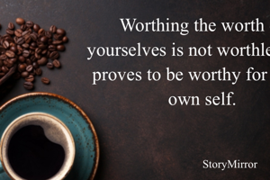 Worthing the worth of yourselves is not worthless but proves to be worthy for one’s own self.