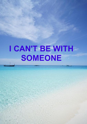 I CAN'T BE WITH SOMEONE