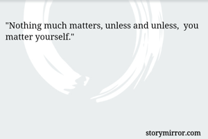 "Nothing much matters, unless and unless,  you matter yourself."