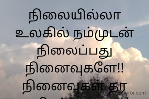 நிலையில்லா உலகில் நம்முடன் நிலைப்பது நினைவுகளே!!
நினைவுகள் தர ஆயிரம் உறவுகள் உண்டு...
ஆனால் அவர்கள் நினைவுகளில் மட்டுமே நிலைக்கின்றனர்
நிஜத்தில் நமக்கு எதிர் நின்று வாழ்க்கை பாடத்தையும் கற்றுதருகின்றனர்...
