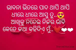 ଭାବନା ଭିତରେ ପାଦ ଥାପି ଥାପି
ଧୀରେ ଧୀରେ ଆସୁ ତୁ..😍
ଆଖିକୁ ନଚେଇ ନିଜର ଭାବି
କେତେ କଥା କହିଦିଏ ମୁଁ..💓❤❤