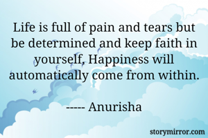 Life is full of pain and tears but be determined and keep faith in yourself, Happiness will automatically come from within.

----- Anurisha
