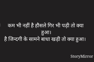 
कम भी नहीं है हौसले गिर भी पड़ी तो क्या हुआ।
है जिन्दगी के सामने बाधा खड़ी तो क्या हुआ।