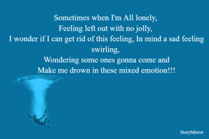 Sometimes when I'm All lonely, 
Feeling left out with no jolly, 
I wonder if I can get rid of this feeling, In mind a sad feeling swirling, 
Wondering some ones gonna come and
Make me drown in these mixed emotion!!!

