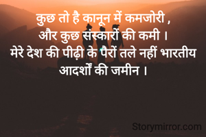 कुछ तो है कानून में कमजोरी ,
और कुछ संस्कारों की कमी ।
मेरे देश की पीढ़ी के पैरों तले नहीं भारतीय आदर्शों की जमीन ।