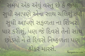 સમય એક એવું વસ્તુ છે કે જ્યાં સુધી આપણે એના સાથ ચલિશું ત્યાં સુધી આપણે સફળતા ના શિખરો પાર કરીશું, પણ જે દિવસે તેનો સાથ છોડયો ને તે દિવસે નિષ્ફળતા પણ ઠોકર મારસે.